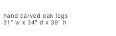 Thomas Chair
hand carved oak legs 31" w x 34" d x 39" h 